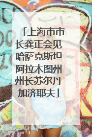 上海市市长龚正会见哈萨克斯坦阿拉木图州州长苏尔丹加济耶夫